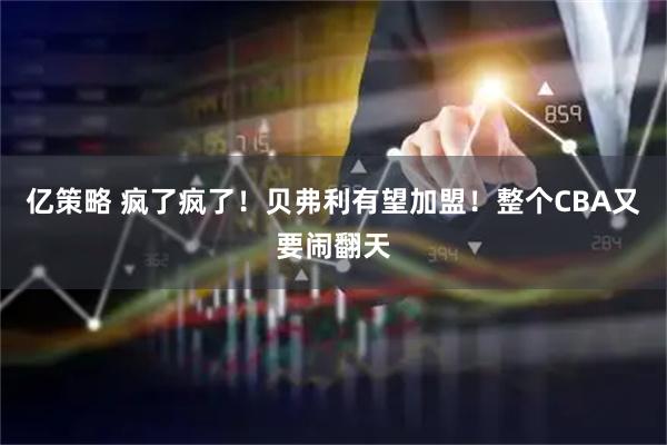 亿策略 疯了疯了！贝弗利有望加盟！整个CBA又要闹翻天