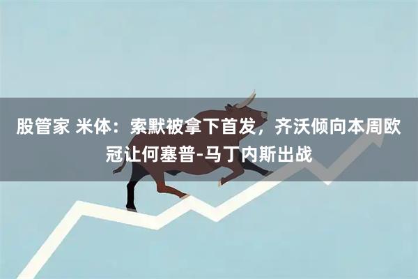 股管家 米体：索默被拿下首发，齐沃倾向本周欧冠让何塞普-马丁内斯出战