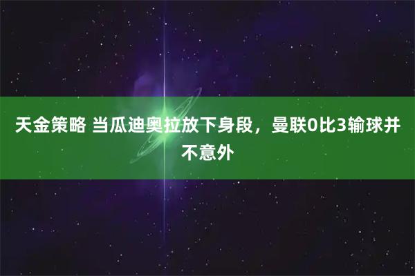 天金策略 当瓜迪奥拉放下身段，曼联0比3输球并不意外