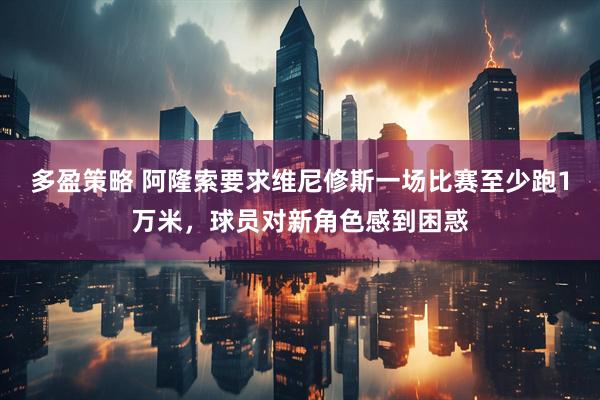 多盈策略 阿隆索要求维尼修斯一场比赛至少跑1万米，球员对新角色感到困惑
