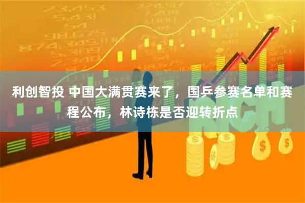 利创智投 中国大满贯赛来了，国乒参赛名单和赛程公布，林诗栋是否迎转折点