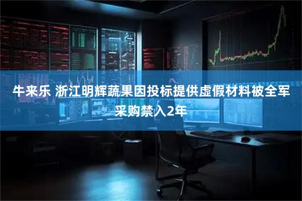 牛来乐 浙江明辉蔬果因投标提供虚假材料被全军采购禁入2年