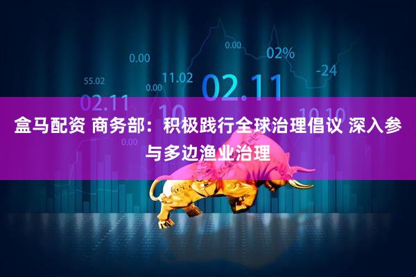 盒马配资 商务部：积极践行全球治理倡议 深入参与多边渔业治理