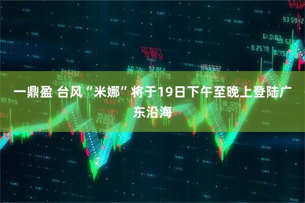 一鼎盈 台风“米娜”将于19日下午至晚上登陆广东沿海