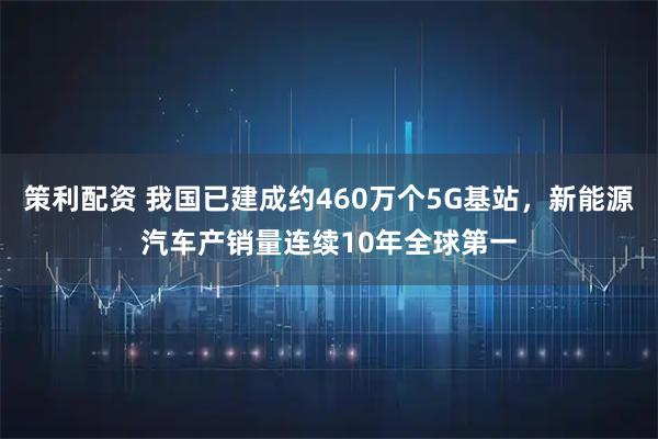 策利配资 我国已建成约460万个5G基站，新能源汽车产销量连续10年全球第一