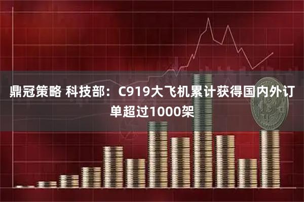 鼎冠策略 科技部：C919大飞机累计获得国内外订单超过1000架