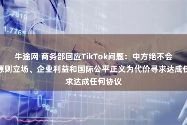 牛途网 商务部回应TikTok问题：中方绝不会以牺牲原则立场、企业利益和国际公平正义为代价寻求达成任何协议