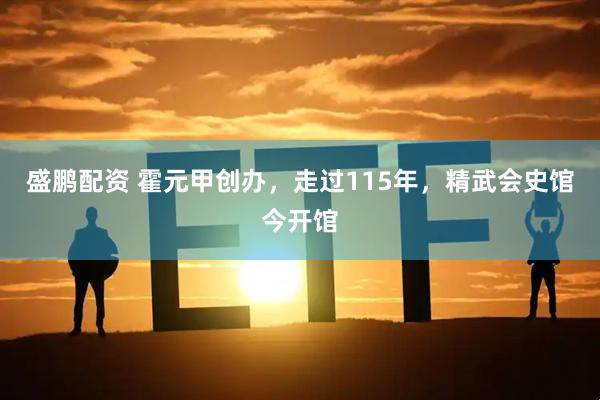 盛鹏配资 霍元甲创办，走过115年，精武会史馆今开馆