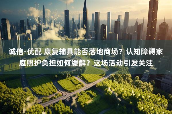 诚信-优配 康复辅具能否落地商场？认知障碍家庭照护负担如何缓解？这场活动引发关注