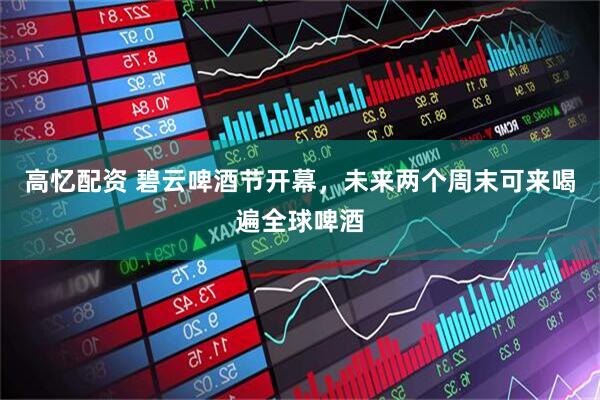 高忆配资 碧云啤酒节开幕，未来两个周末可来喝遍全球啤酒