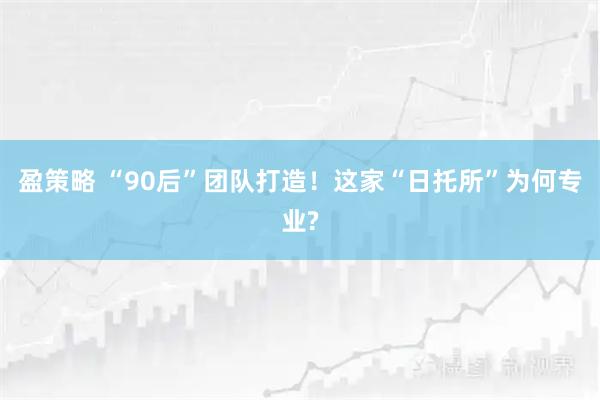 盈策略 “90后”团队打造！这家“日托所”为何专业?