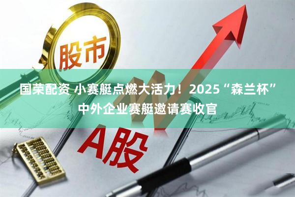 国荣配资 小赛艇点燃大活力！2025“森兰杯”中外企业赛艇邀请赛收官