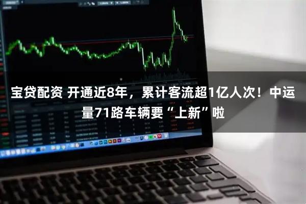宝贷配资 开通近8年，累计客流超1亿人次！中运量71路车辆要“上新”啦