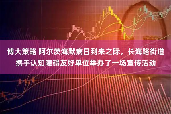 博大策略 阿尔茨海默病日到来之际，长海路街道携手认知障碍友好单位举办了一场宣传活动