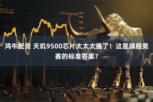 鸿牛配资 天玑9500芯片太太太强了！这是旗舰竞赛的标准答案？