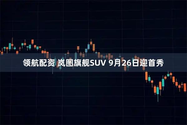 领航配资 岚图旗舰SUV 9月26日迎首秀