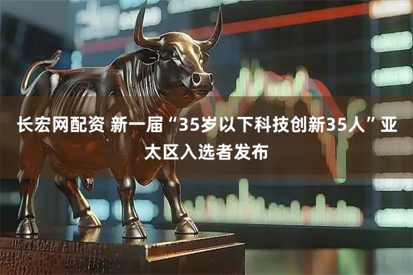 长宏网配资 新一届“35岁以下科技创新35人”亚太区入选者发布