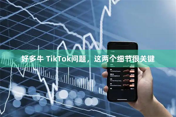 好多牛 TikTok问题，这两个细节很关键