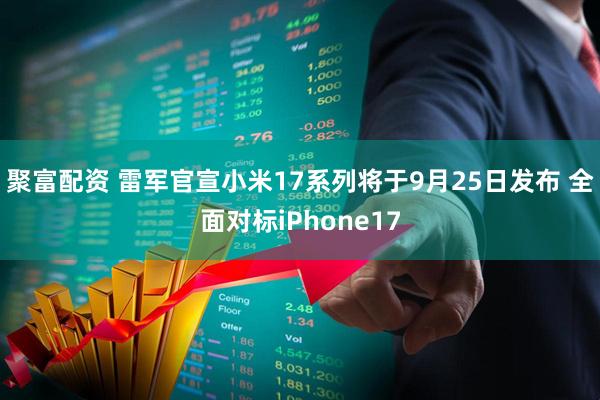 聚富配资 雷军官宣小米17系列将于9月25日发布 全面对标iPhone17