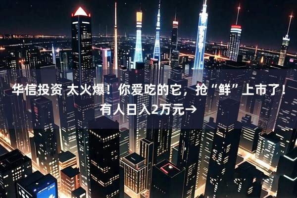 华信投资 太火爆！你爱吃的它，抢“鲜”上市了！有人日入2万元→
