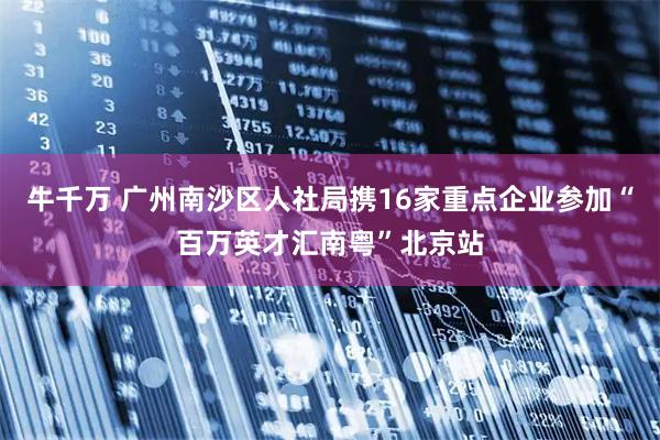 牛千万 广州南沙区人社局携16家重点企业参加“百万英才汇南粤”北京站
