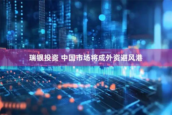 瑞银投资 中国市场将成外资避风港