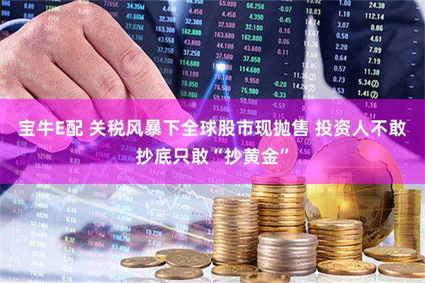 宝牛E配 关税风暴下全球股市现抛售 投资人不敢抄底只敢“抄黄金”