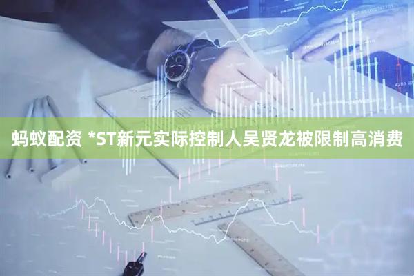 蚂蚁配资 *ST新元实际控制人吴贤龙被限制高消费