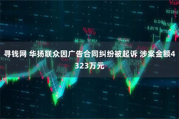 寻钱网 华扬联众因广告合同纠纷被起诉 涉案金额4323万元