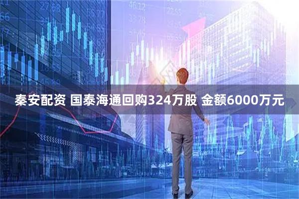 秦安配资 国泰海通回购324万股 金额6000万元