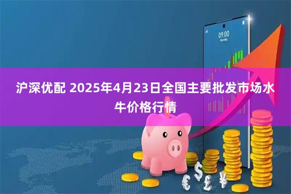 沪深优配 2025年4月23日全国主要批发市场水牛价格行情