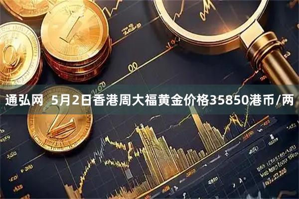 通弘网  5月2日香港周大福黄金价格35850港币/两