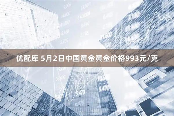 优配库 5月2日中国黄金黄金价格993元/克