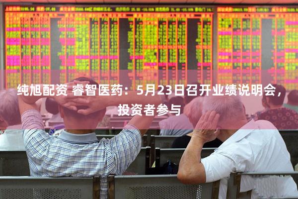 纯旭配资 睿智医药：5月23日召开业绩说明会，投资者参与