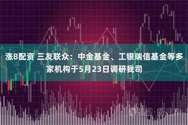 涨8配资 三友联众：中金基金、工银瑞信基金等多家机构于5月23日调研我司