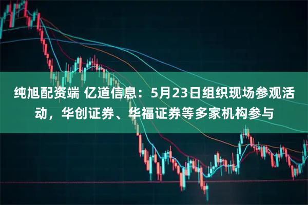 纯旭配资端 亿道信息：5月23日组织现场参观活动，华创证券、华福证券等多家机构参与