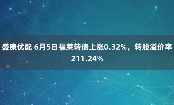 盛康优配 6月5日福莱转债上涨0.32%，转股溢价率211.24%