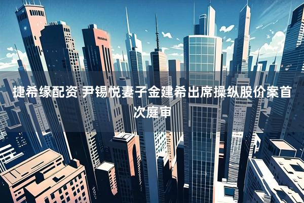 捷希缘配资 尹锡悦妻子金建希出席操纵股价案首次庭审