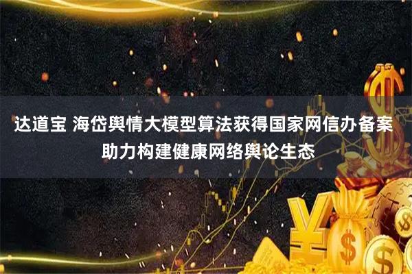 达道宝 海岱舆情大模型算法获得国家网信办备案  助力构建健康网络舆论生态
