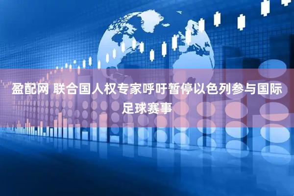 盈配网 联合国人权专家呼吁暂停以色列参与国际足球赛事