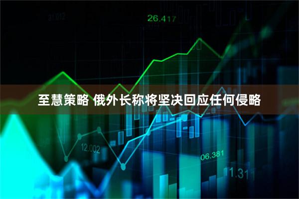 至慧策略 俄外长称将坚决回应任何侵略