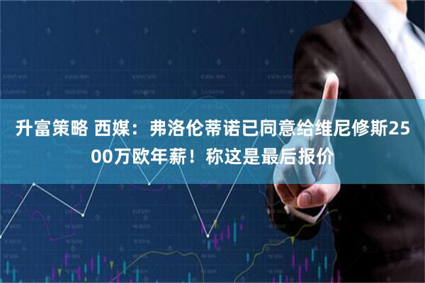 升富策略 西媒：弗洛伦蒂诺已同意给维尼修斯2500万欧年薪！称这是最后报价