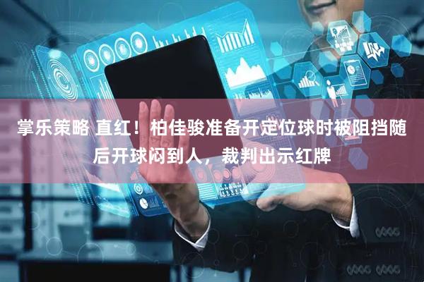掌乐策略 直红！柏佳骏准备开定位球时被阻挡随后开球闷到人，裁判出示红牌