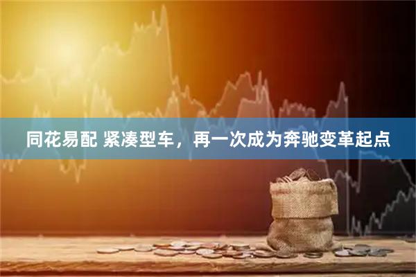 同花易配 紧凑型车，再一次成为奔驰变革起点