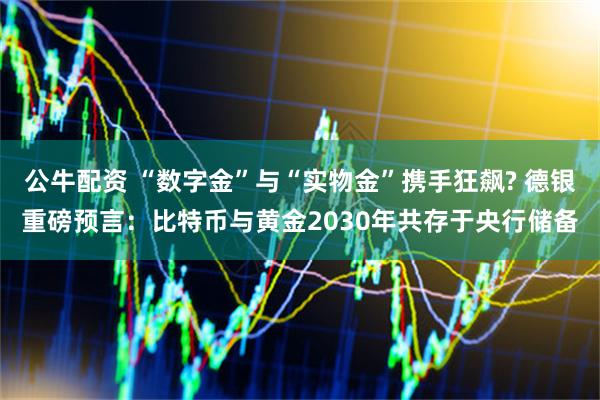 公牛配资 “数字金”与“实物金”携手狂飙? 德银重磅预言：比特币与黄金2030年共存于央行储备