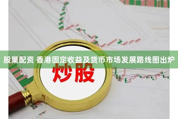 股巢配资 香港固定收益及货币市场发展路线图出炉