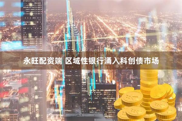 永旺配资端 区域性银行涌入科创债市场