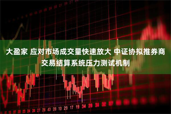 大盈家 应对市场成交量快速放大 中证协拟推券商交易结算系统压力测试机制