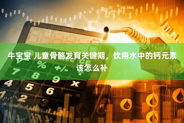 牛宝宝 儿童骨骼发育关键期，饮用水中的钙元素该怎么补