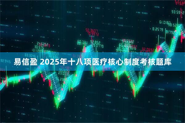 易信盈 2025年十八项医疗核心制度考核题库